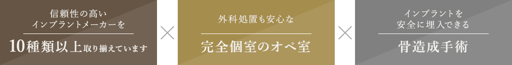 信頼性の高いインプラントメーカーを10種類以上取り揃えています 外科処置も安心な完全個室のオペ室 インプラントを 安全に埋入できる骨造成手術
