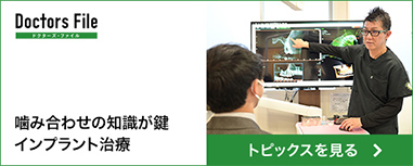 Doctors File ドクターズ・ファイル 噛み合わせの知識が鍵 インプラント治療 トピックスを見る